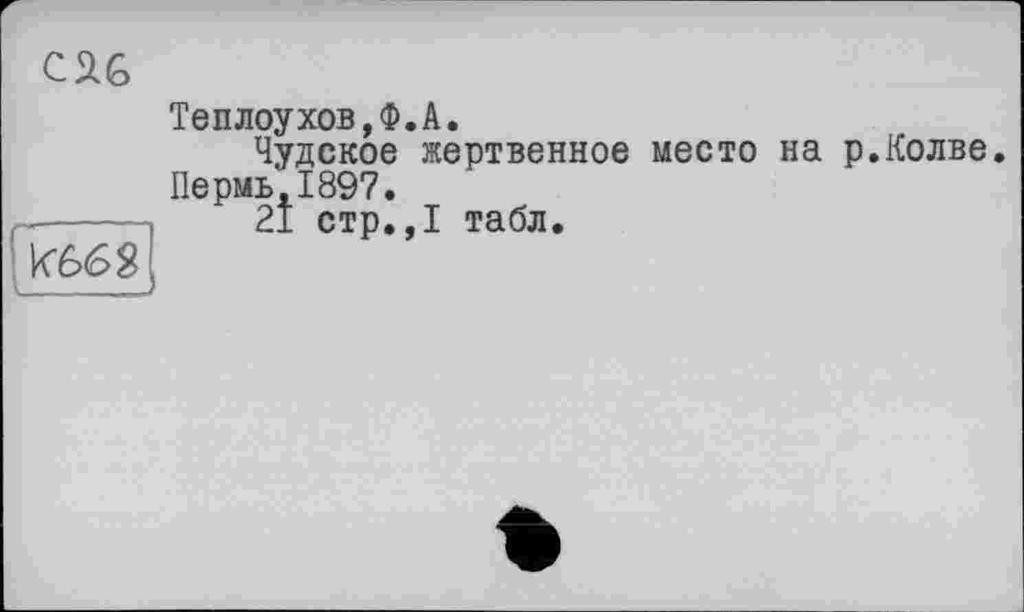 ﻿С ^6

Теплоухов,Ф.А.
Чудское жертвенное место на р.Колве. Пермь,1897.
21 стр.,1 табл.